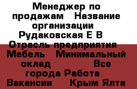 Менеджер по продажам › Название организации ­ Рудаковская Е.В. › Отрасль предприятия ­ Мебель › Минимальный оклад ­ 30 000 - Все города Работа » Вакансии   . Крым,Ялта